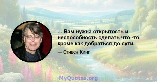 ... Вам нужна открытость и неспособность сделать что -то, кроме как добраться до сути.