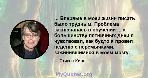 ... Впервые в моей жизни писать было трудным. Проблема заключалась в обучении ... к большинству пятничных дней я чувствовал, как будто я провел неделю с перемычками, зажинившимися в моем мозгу.