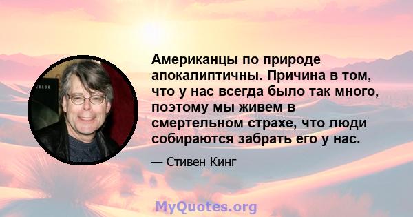 Американцы по природе апокалиптичны. Причина в том, что у нас всегда было так много, поэтому мы живем в смертельном страхе, что люди собираются забрать его у нас.