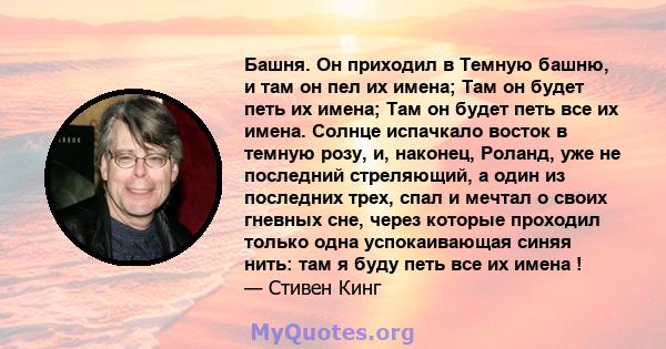 Башня. Он приходил в Темную башню, и там он пел их имена; Там он будет петь их имена; Там он будет петь все их имена. Солнце испачкало восток в темную розу, и, наконец, Роланд, уже не последний стреляющий, а один из