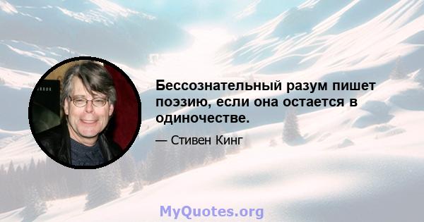 Бессознательный разум пишет поэзию, если она остается в одиночестве.