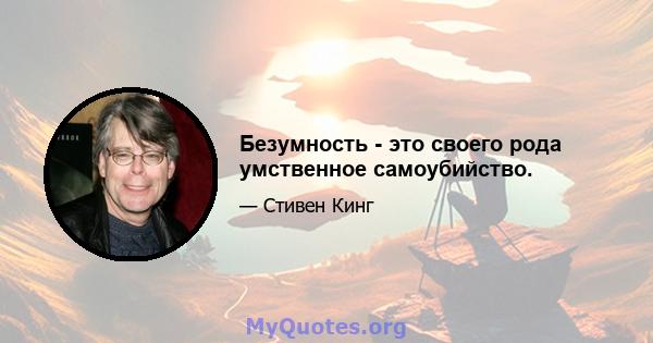 Безумность - это своего рода умственное самоубийство.