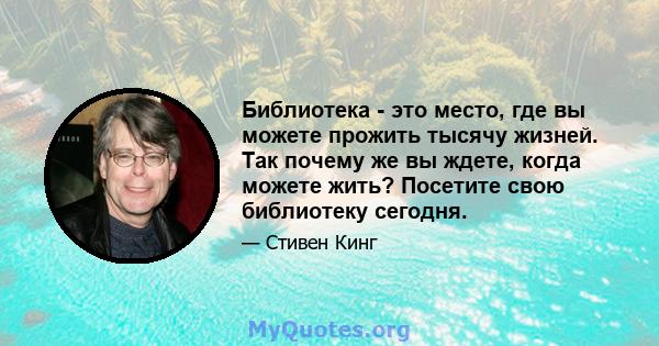 Библиотека - это место, где вы можете прожить тысячу жизней. Так почему же вы ждете, когда можете жить? Посетите свою библиотеку сегодня.