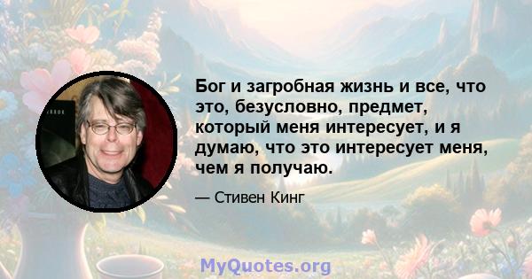 Бог и загробная жизнь и все, что это, безусловно, предмет, который меня интересует, и я думаю, что это интересует меня, чем я получаю.