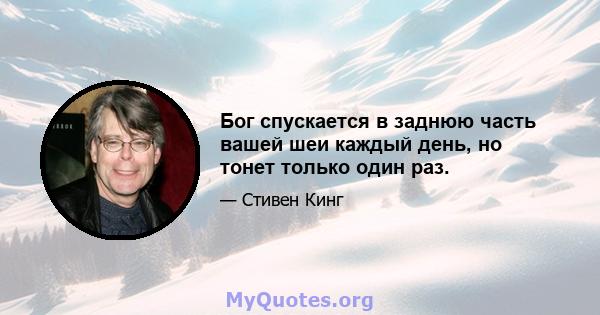 Бог спускается в заднюю часть вашей шеи каждый день, но тонет только один раз.