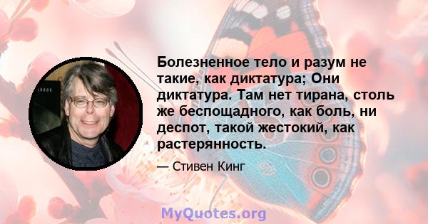 Болезненное тело и разум не такие, как диктатура; Они диктатура. Там нет тирана, столь же беспощадного, как боль, ни деспот, такой жестокий, как растерянность.