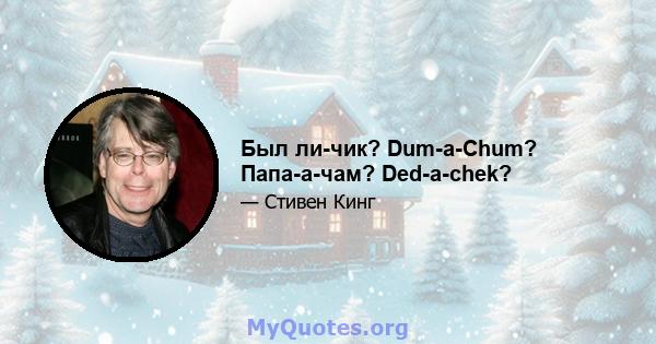 Был ли-чик? Dum-a-Chum? Папа-а-чам? Ded-a-chek?