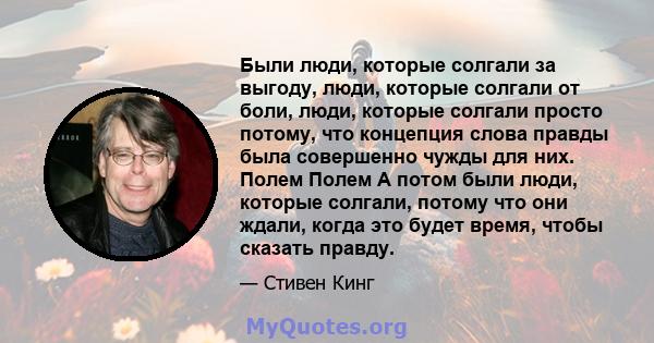 Были люди, которые солгали за выгоду, люди, которые солгали от боли, люди, которые солгали просто потому, что концепция слова правды была совершенно чужды для них. Полем Полем А потом были люди, которые солгали, потому