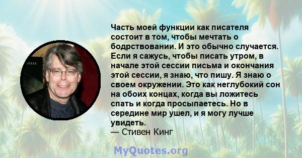 Часть моей функции как писателя состоит в том, чтобы мечтать о бодрствовании. И это обычно случается. Если я сажусь, чтобы писать утром, в начале этой сессии письма и окончания этой сессии, я знаю, что пишу. Я знаю о