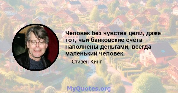 Человек без чувства цели, даже тот, чьи банковские счета наполнены деньгами, всегда маленький человек.