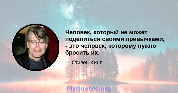 Человек, который не может поделиться своими привычками, - это человек, которому нужно бросить их.