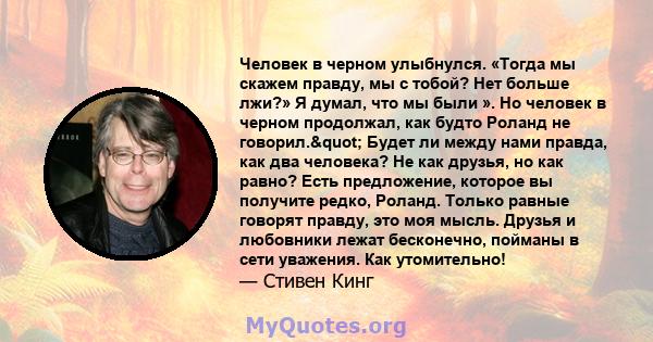 Человек в черном улыбнулся. «Тогда мы скажем правду, мы с тобой? Нет больше лжи?» Я думал, что мы были ». Но человек в черном продолжал, как будто Роланд не говорил." Будет ли между нами правда, как два человека?