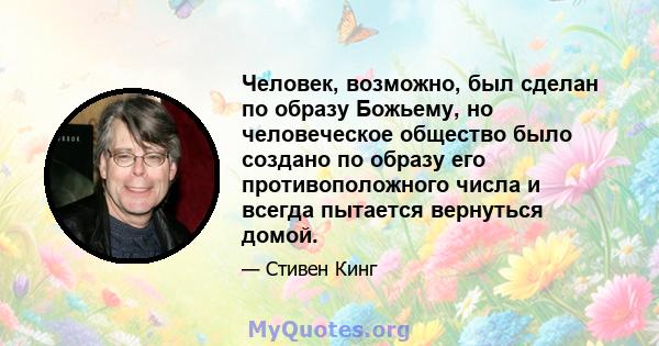 Человек, возможно, был сделан по образу Божьему, но человеческое общество было создано по образу его противоположного числа и всегда пытается вернуться домой.