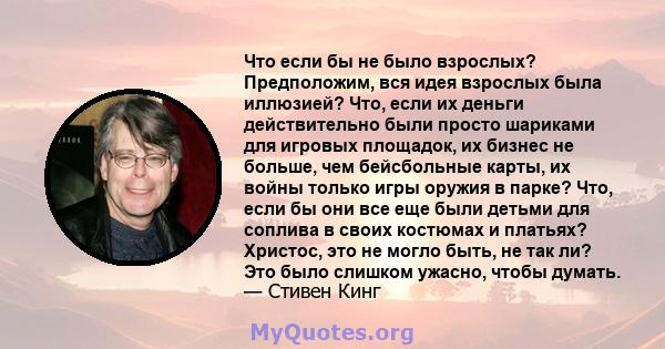 Что если бы не было взрослых? Предположим, вся идея взрослых была иллюзией? Что, если их деньги действительно были просто шариками для игровых площадок, их бизнес не больше, чем бейсбольные карты, их войны только игры