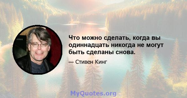 Что можно сделать, когда вы одиннадцать никогда не могут быть сделаны снова.