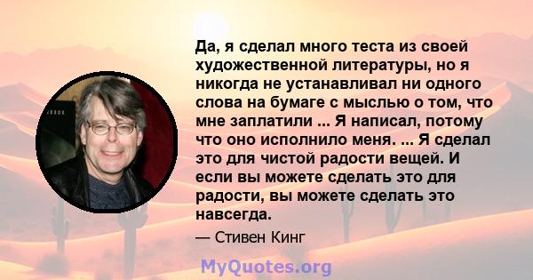 Да, я сделал много теста из своей художественной литературы, но я никогда не устанавливал ни одного слова на бумаге с мыслью о том, что мне заплатили ... Я написал, потому что оно исполнило меня. ... Я сделал это для