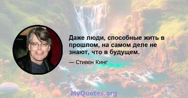 Даже люди, способные жить в прошлом, на самом деле не знают, что в будущем.