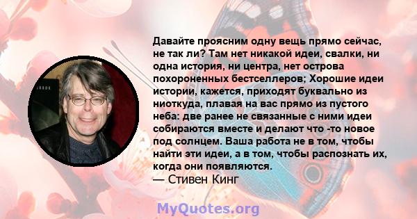 Давайте проясним одну вещь прямо сейчас, не так ли? Там нет никакой идеи, свалки, ни одна история, ни центра, нет острова похороненных бестселлеров; Хорошие идеи истории, кажется, приходят буквально из ниоткуда, плавая