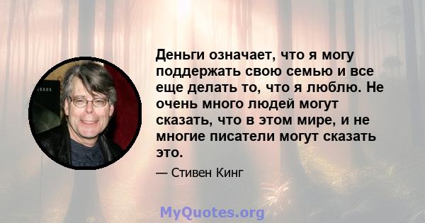 Деньги означает, что я могу поддержать свою семью и все еще делать то, что я люблю. Не очень много людей могут сказать, что в этом мире, и не многие писатели могут сказать это.