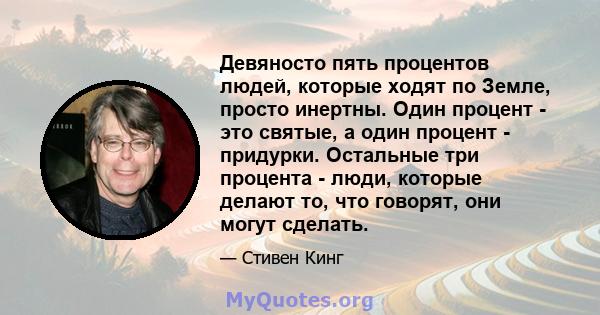 Девяносто пять процентов людей, которые ходят по Земле, просто инертны. Один процент - это святые, а один процент - придурки. Остальные три процента - люди, которые делают то, что говорят, они могут сделать.