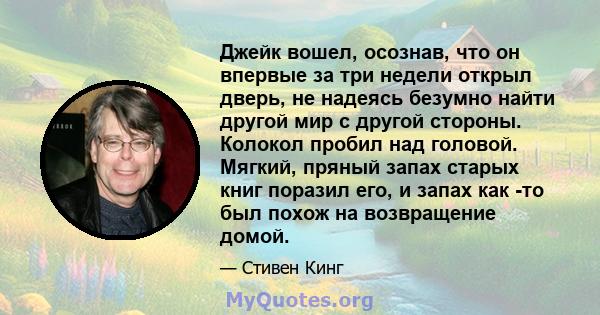 Джейк вошел, осознав, что он впервые за три недели открыл дверь, не надеясь безумно найти другой мир с другой стороны. Колокол пробил над головой. Мягкий, пряный запах старых книг поразил его, и запах как -то был похож