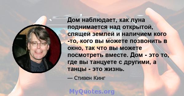 Дом наблюдает, как луна поднимается над открытой, спящей землей и наличием кого -то, кого вы можете позвонить в окно, так что вы можете посмотреть вместе. Дом - это то, где вы танцуете с другими, а танцы - это жизнь.