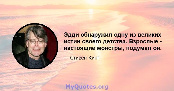 Эдди обнаружил одну из великих истин своего детства. Взрослые - настоящие монстры, подумал он.