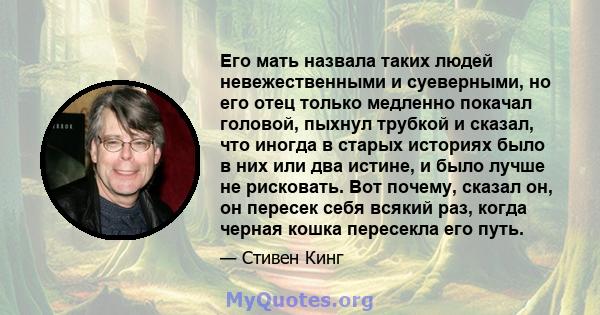 Его мать назвала таких людей невежественными и суеверными, но его отец только медленно покачал головой, пыхнул трубкой и сказал, что иногда в старых историях было в них или два истине, и было лучше не рисковать. Вот