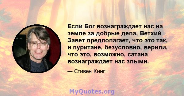 Если Бог вознаграждает нас на земле за добрые дела, Ветхий Завет предполагает, что это так, и пуритане, безусловно, верили, что это, возможно, сатана вознаграждает нас злыми.