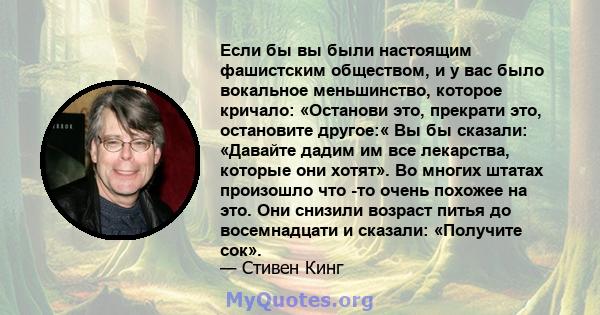 Если бы вы были настоящим фашистским обществом, и у вас было вокальное меньшинство, которое кричало: «Останови это, прекрати это, остановите другое:« Вы бы сказали: «Давайте дадим им все лекарства, которые они хотят».