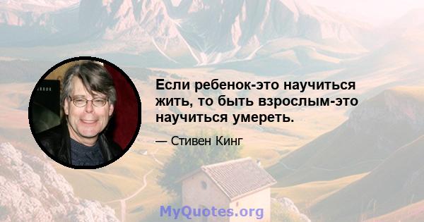 Если ребенок-это научиться жить, то быть взрослым-это научиться умереть.