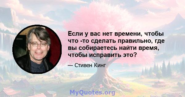 Если у вас нет времени, чтобы что -то сделать правильно, где вы собираетесь найти время, чтобы исправить это?