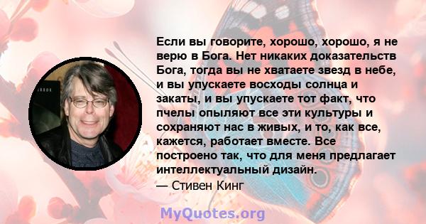 Если вы говорите, хорошо, хорошо, я не верю в Бога. Нет никаких доказательств Бога, тогда вы не хватаете звезд в небе, и вы упускаете восходы солнца и закаты, и вы упускаете тот факт, что пчелы опыляют все эти культуры