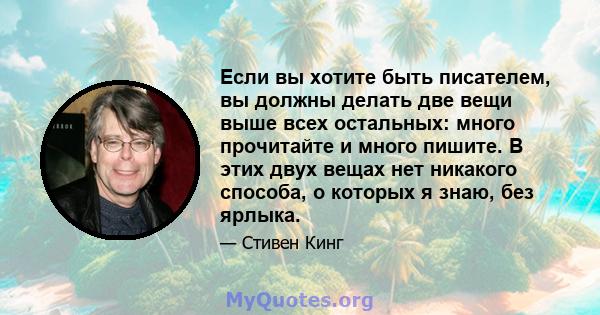 Если вы хотите быть писателем, вы должны делать две вещи выше всех остальных: много прочитайте и много пишите. В этих двух вещах нет никакого способа, о которых я знаю, без ярлыка.