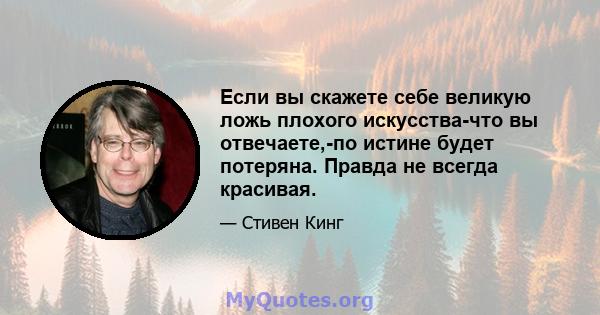 Если вы скажете себе великую ложь плохого искусства-что вы отвечаете,-по истине будет потеряна. Правда не всегда красивая.