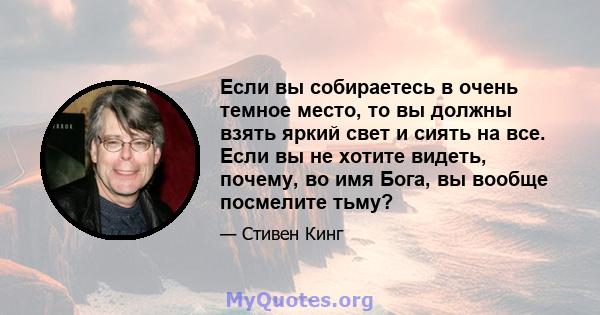 Если вы собираетесь в очень темное место, то вы должны взять яркий свет и сиять на все. Если вы не хотите видеть, почему, во имя Бога, вы вообще посмелите тьму?