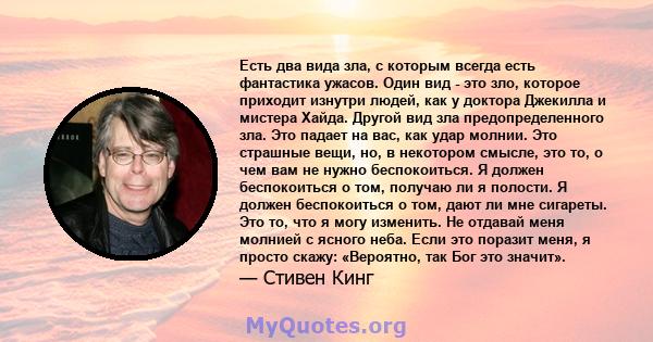 Есть два вида зла, с которым всегда есть фантастика ужасов. Один вид - это зло, которое приходит изнутри людей, как у доктора Джекилла и мистера Хайда. Другой вид зла предопределенного зла. Это падает на вас, как удар