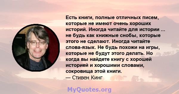 Есть книги, полные отличных писем, которые не имеют очень хороших историй. Иногда читайте для истории ... не будь как книжные снобы, которые этого не сделают. Иногда читайте слова-язык. Не будь похожи на игры, которые