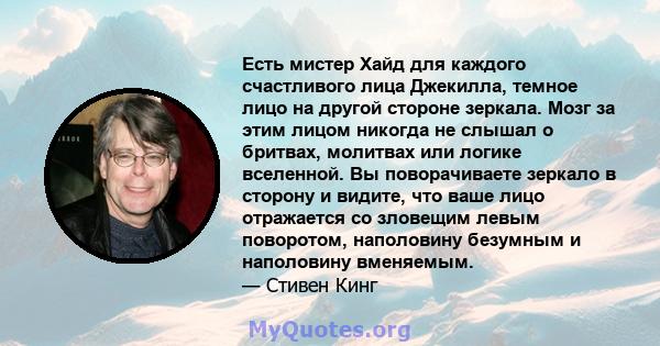 Есть мистер Хайд для каждого счастливого лица Джекилла, темное лицо на другой стороне зеркала. Мозг за этим лицом никогда не слышал о бритвах, молитвах или логике вселенной. Вы поворачиваете зеркало в сторону и видите,