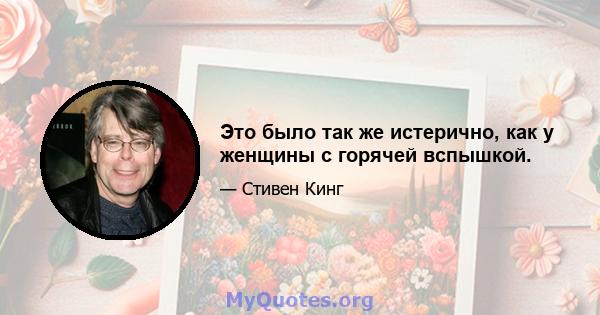 Это было так же истерично, как у женщины с горячей вспышкой.