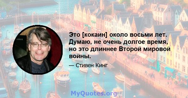 Это [кокаин] около восьми лет. Думаю, не очень долгое время, но это длиннее Второй мировой войны.