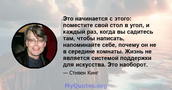 Это начинается с этого: поместите свой стол в угол, и каждый раз, когда вы садитесь там, чтобы написать, напоминайте себе, почему он не в середине комнаты. Жизнь не является системой поддержки для искусства. Это