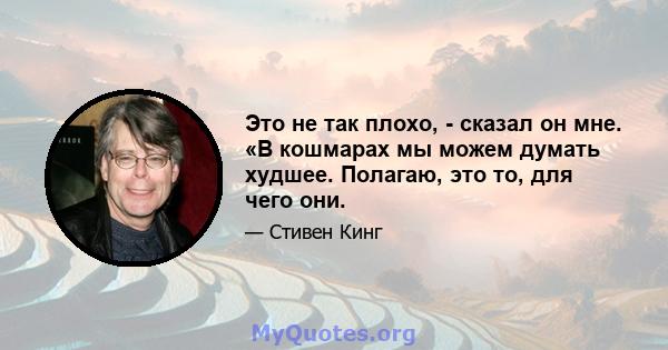 Это не так плохо, - сказал он мне. «В кошмарах мы можем думать худшее. Полагаю, это то, для чего они.