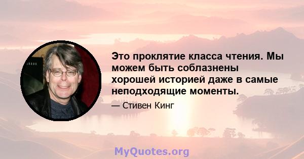 Это проклятие класса чтения. Мы можем быть соблазнены хорошей историей даже в самые неподходящие моменты.