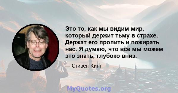 Это то, как мы видим мир, который держит тьму в страхе. Держат его пролить и пожирать нас. Я думаю, что все мы можем это знать, глубоко вниз.