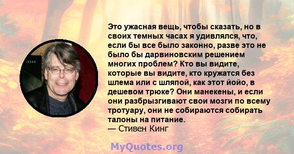 Это ужасная вещь, чтобы сказать, но в своих темных часах я удивлялся, что, если бы все было законно, разве это не было бы дарвиновским решением многих проблем? Кто вы видите, которые вы видите, кто кружатся без шлема