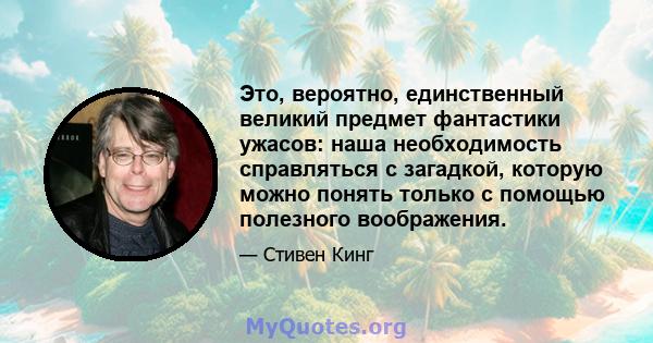 Это, вероятно, единственный великий предмет фантастики ужасов: наша необходимость справляться с загадкой, которую можно понять только с помощью полезного воображения.