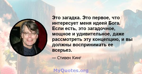 Это загадка. Это первое, что интересует меня идеей Бога. Если есть, это загадочное, мощное и удивительное, даже рассмотреть эту концепцию, и вы должны воспринимать ее всерьез.