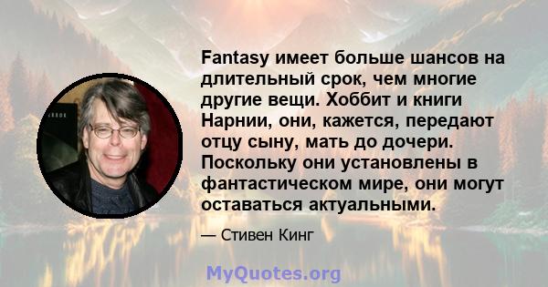 Fantasy имеет больше шансов на длительный срок, чем многие другие вещи. Хоббит и книги Нарнии, они, кажется, передают отцу сыну, мать до дочери. Поскольку они установлены в фантастическом мире, они могут оставаться