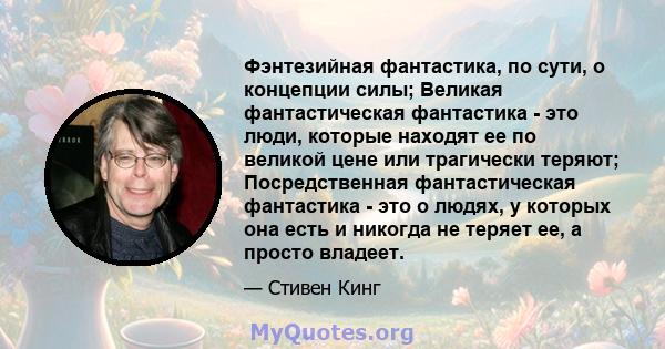 Фэнтезийная фантастика, по сути, о концепции силы; Великая фантастическая фантастика - это люди, которые находят ее по великой цене или трагически теряют; Посредственная фантастическая фантастика - это о людях, у